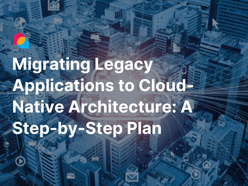 Migrating Legacy Applications to Cloud-Native Architecture: A Step-by-Step Plan